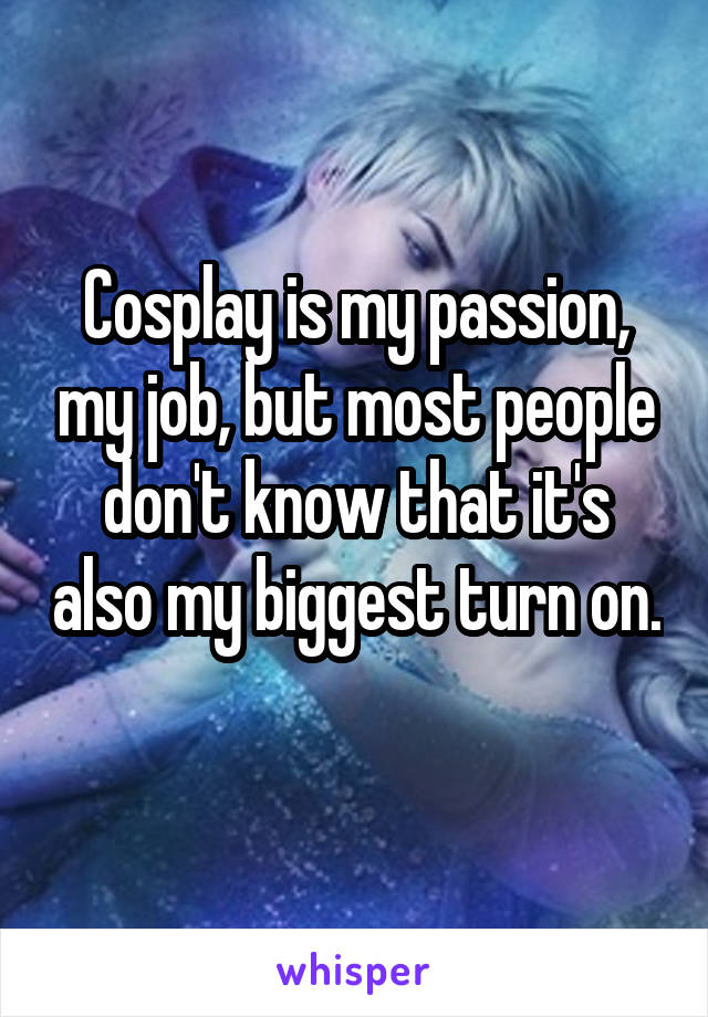 Cosplay is my passion, my job, but most people don't know that it's also my biggest turn on. 