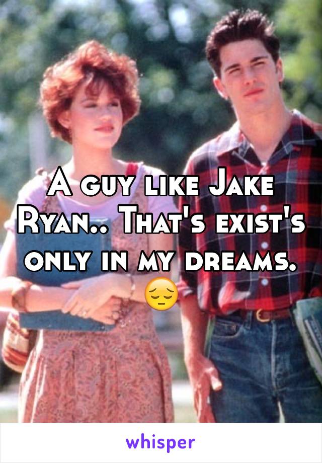 A guy like Jake Ryan.. That's exist's only in my dreams. 😔