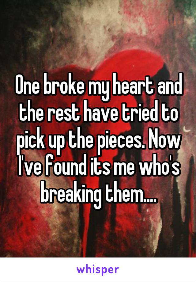 One broke my heart and the rest have tried to pick up the pieces. Now I've found its me who's breaking them....