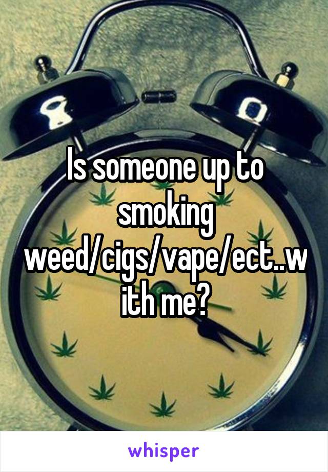 Is someone up to smoking weed/cigs/vape/ect..with me?