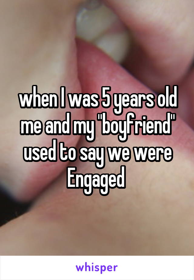 when I was 5 years old me and my "boyfriend" used to say we were
Engaged 