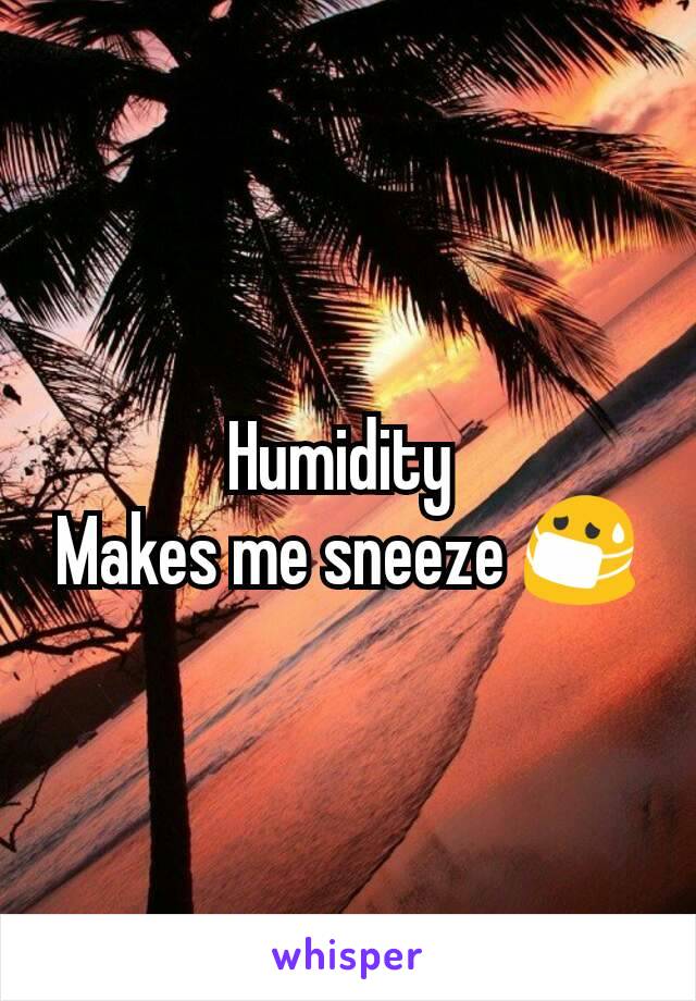 Humidity 
Makes me sneeze 😷