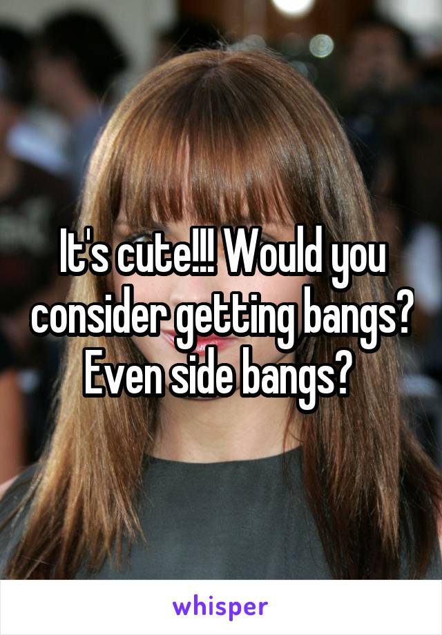 It's cute!!! Would you consider getting bangs? Even side bangs? 