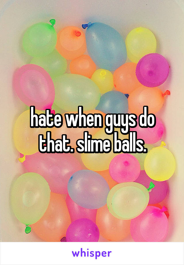 hate when guys do that. slime balls.