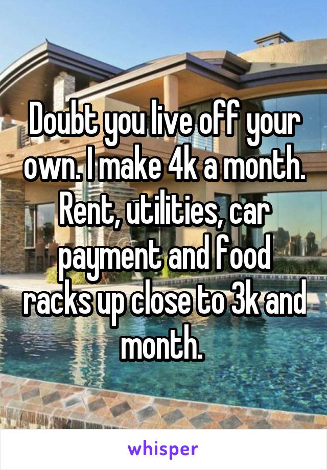 Doubt you live off your own. I make 4k a month. Rent, utilities, car payment and food racks up close to 3k and month. 