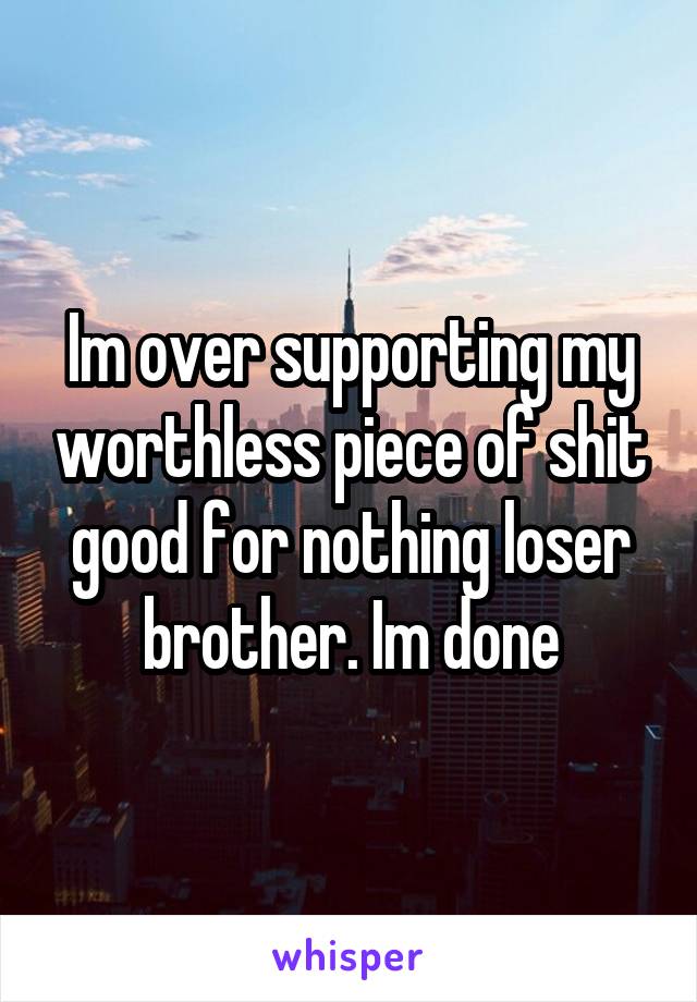 Im over supporting my worthless piece of shit good for nothing loser brother. Im done