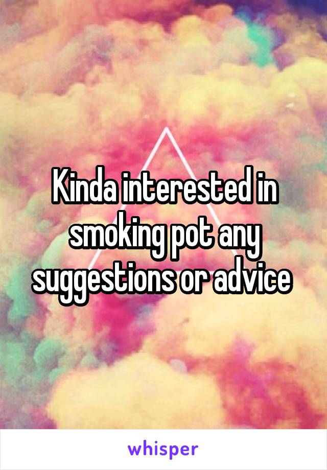 Kinda interested in smoking pot any suggestions or advice 