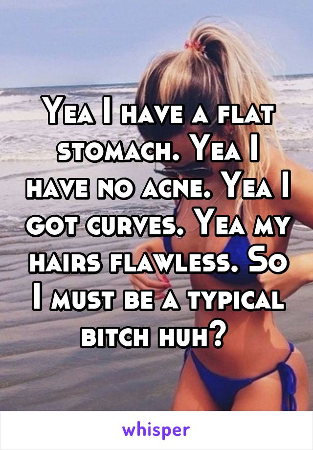 Yea I have a flat stomach. Yea I have no acne. Yea I got curves. Yea my hairs flawless. So I must be a typical bitch huh? 