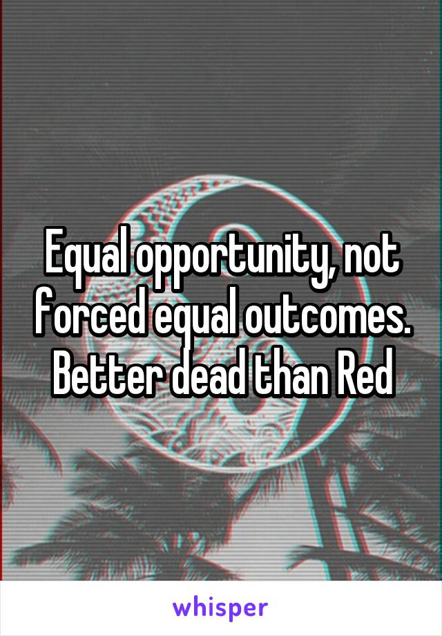 Equal opportunity, not forced equal outcomes. Better dead than Red