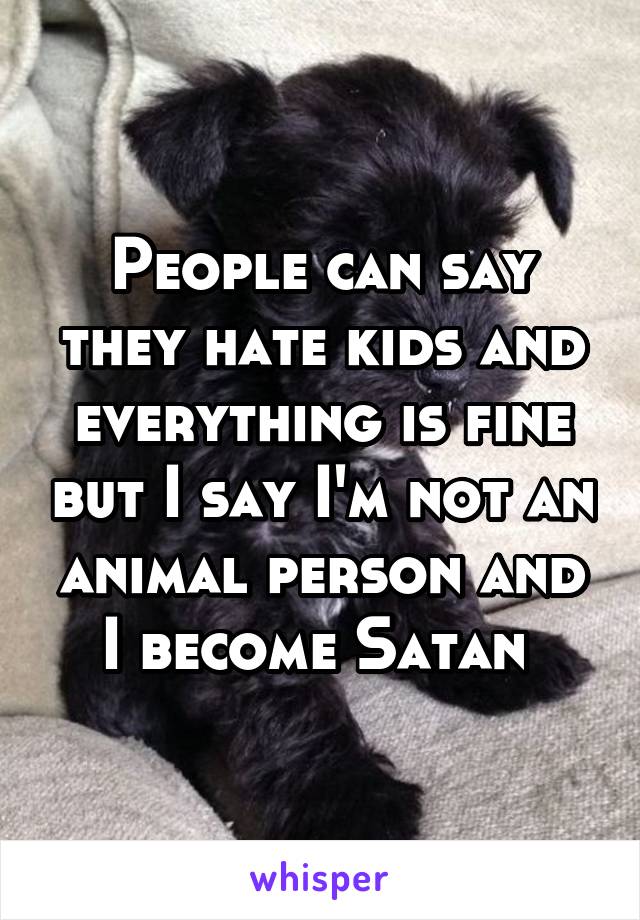 People can say they hate kids and everything is fine but I say I'm not an animal person and I become Satan 