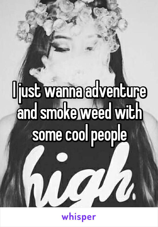 I just wanna adventure and smoke weed with some cool people