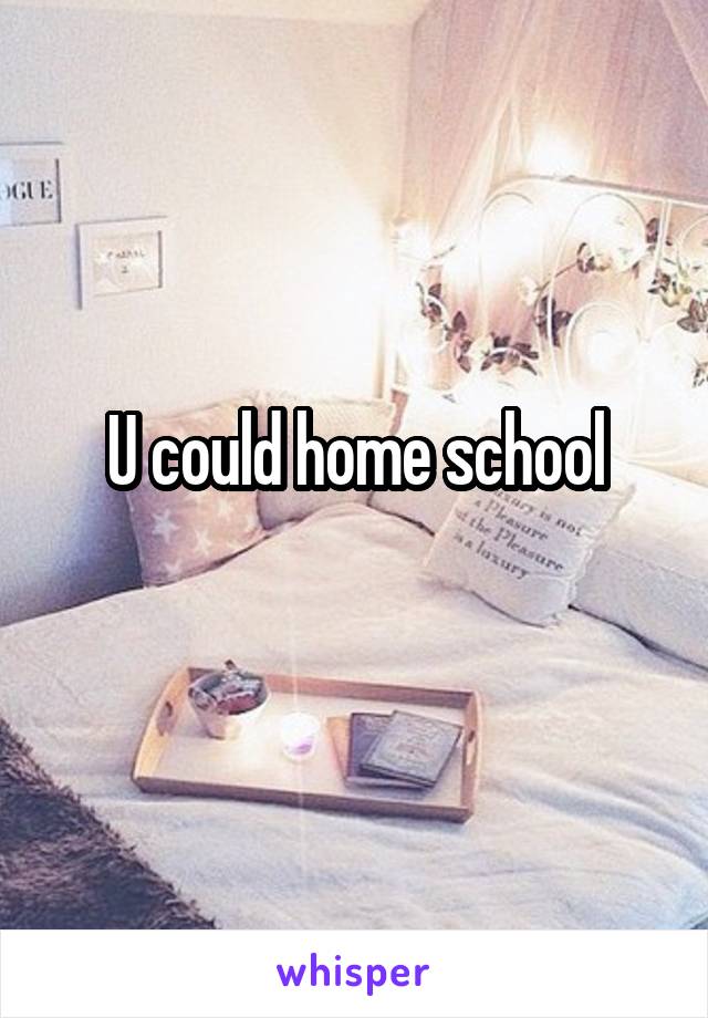 U could home school
