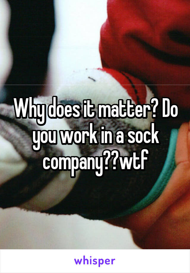 Why does it matter? Do you work in a sock company??wtf