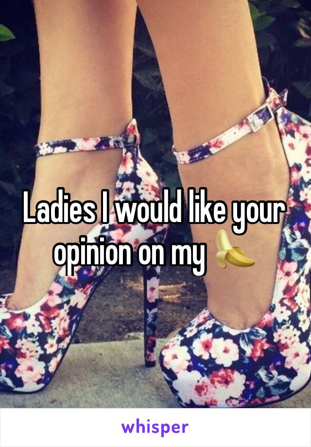 Ladies I would like your opinion on my 🍌