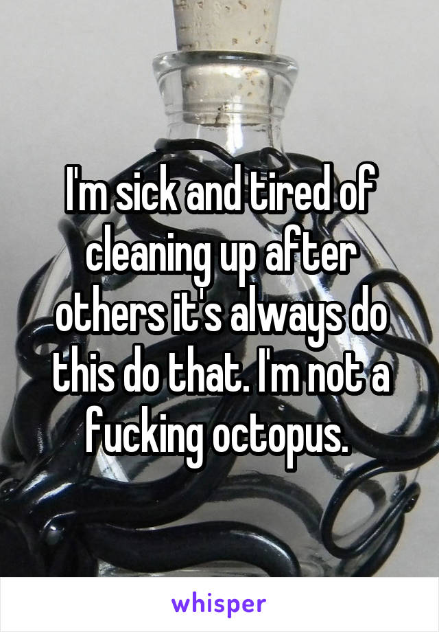 I'm sick and tired of cleaning up after others it's always do this do that. I'm not a fucking octopus. 