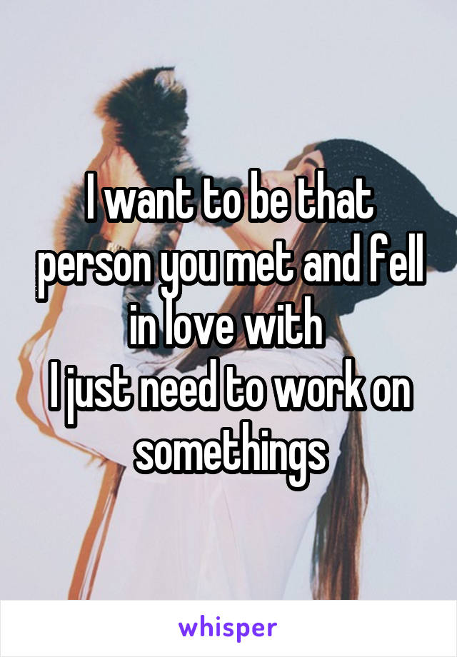 I want to be that person you met and fell in love with 
I just need to work on somethings