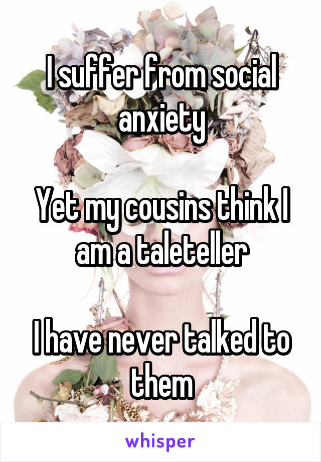 I suffer from social anxiety

Yet my cousins think I am a taleteller

I have never talked to them