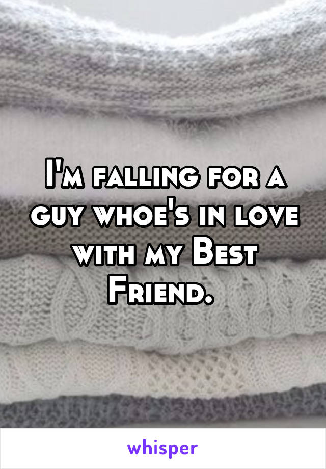 I'm falling for a guy whoe's in love with my Best Friend. 