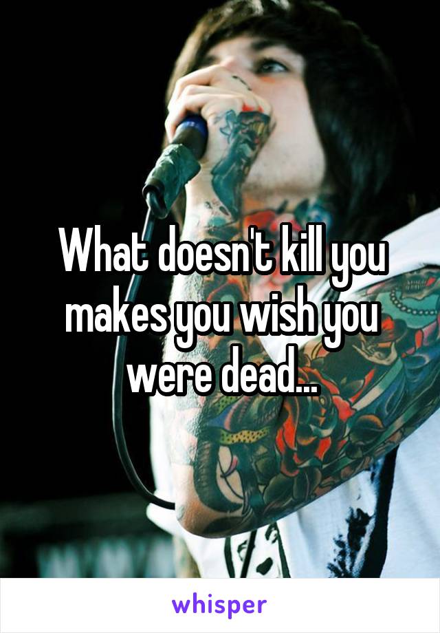 What doesn't kill you makes you wish you were dead...