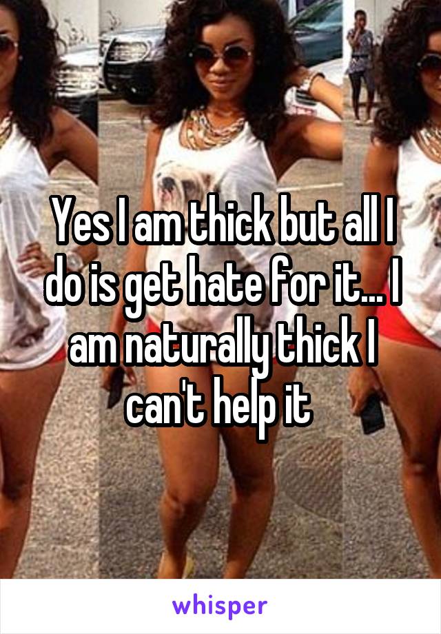 Yes I am thick but all I do is get hate for it... I am naturally thick I can't help it 