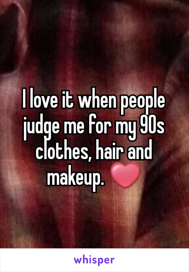 I love it when people judge me for my 90s clothes, hair and makeup. ❤