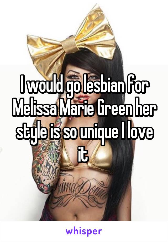 I would go lesbian for Melissa Marie Green her style is so unique I love it 