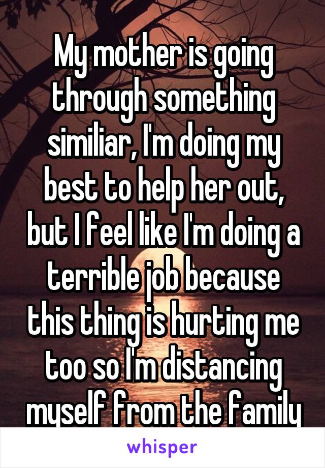 My mother is going through something similiar, I'm doing my best to help her out, but I feel like I'm doing a terrible job because this thing is hurting me too so I'm distancing myself from the family