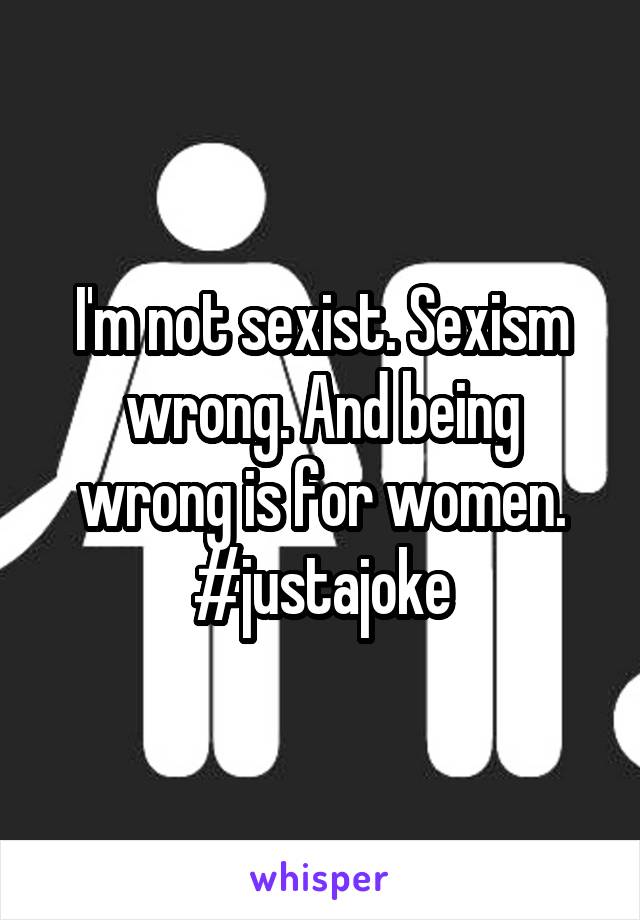 I'm not sexist. Sexism wrong. And being wrong is for women. #justajoke