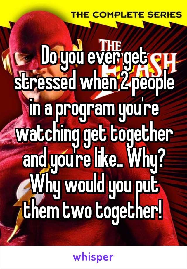 Do you ever get stressed when 2 people in a program you're watching get together and you're like.. Why? Why would you put them two together! 