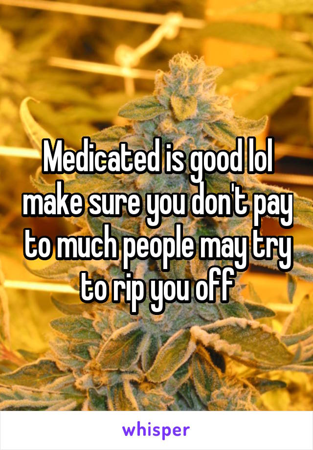 Medicated is good lol make sure you don't pay to much people may try to rip you off