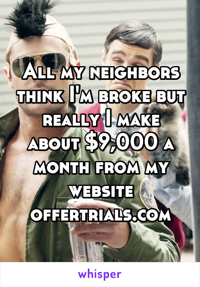 All my neighbors think I'm broke but really I make about $9,000 a month from my website offertrials.com