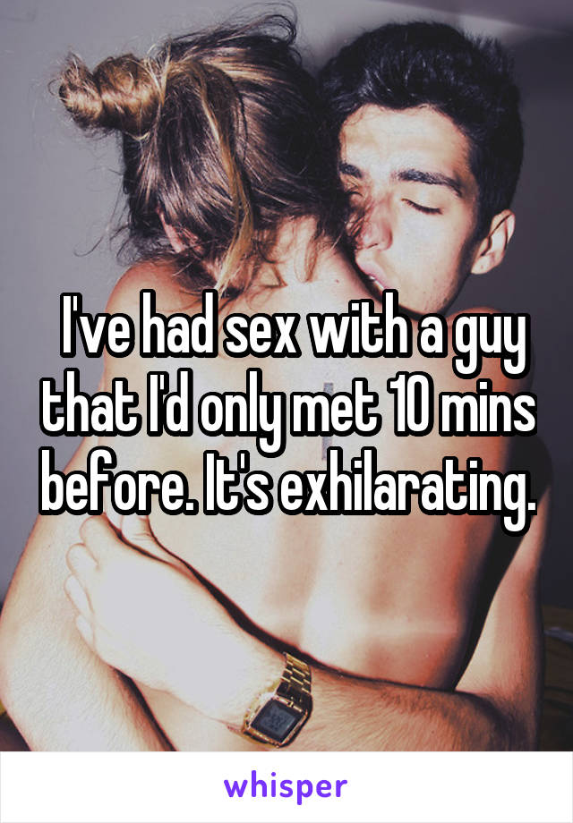  I've had sex with a guy that I'd only met 10 mins before. It's exhilarating.