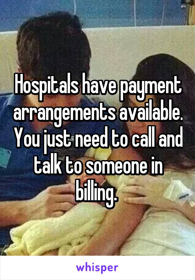 Hospitals have payment arrangements available. You just need to call and talk to someone in billing. 