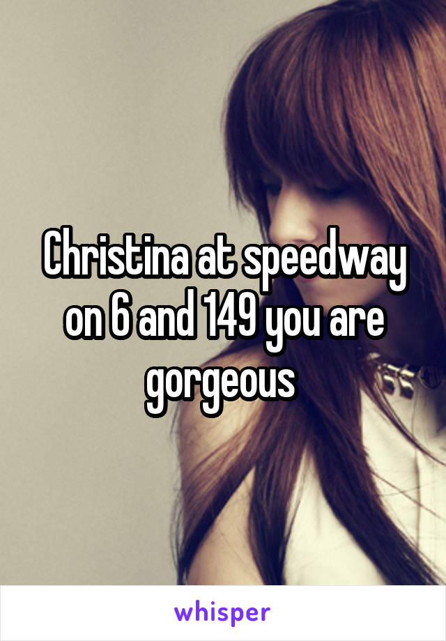 Christina at speedway on 6 and 149 you are gorgeous 