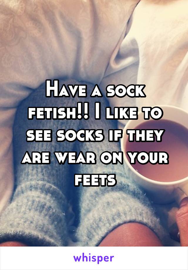 Have a sock fetish!! I like to see socks if they are wear on your feets