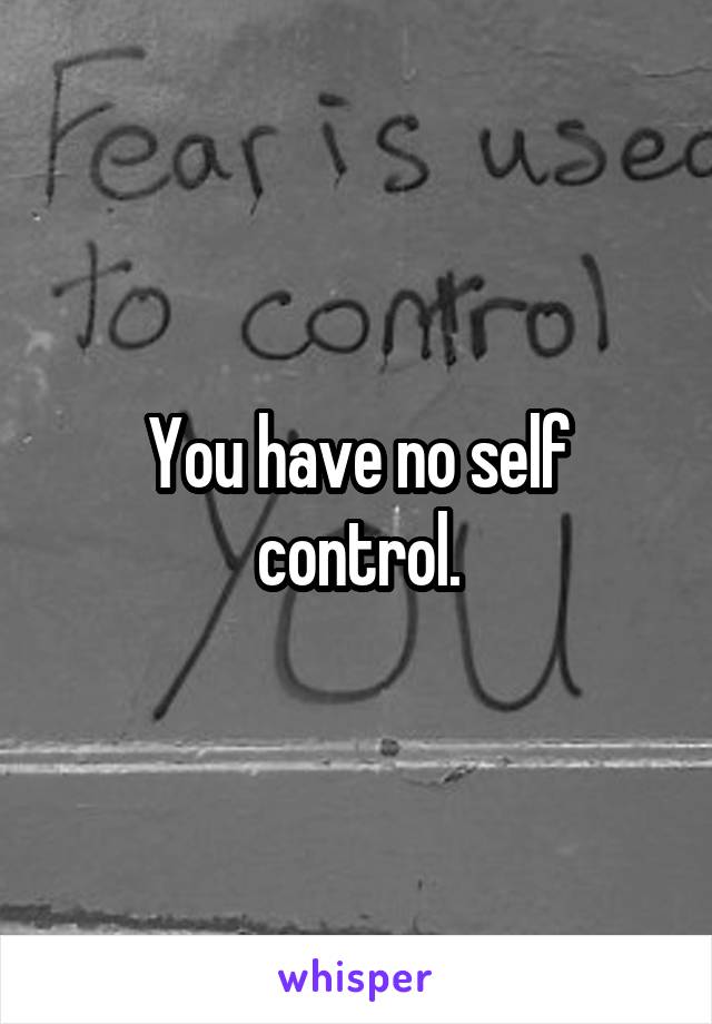 You have no self control.