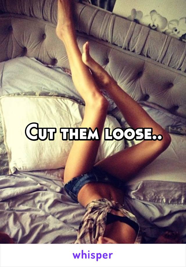 Cut them loose..