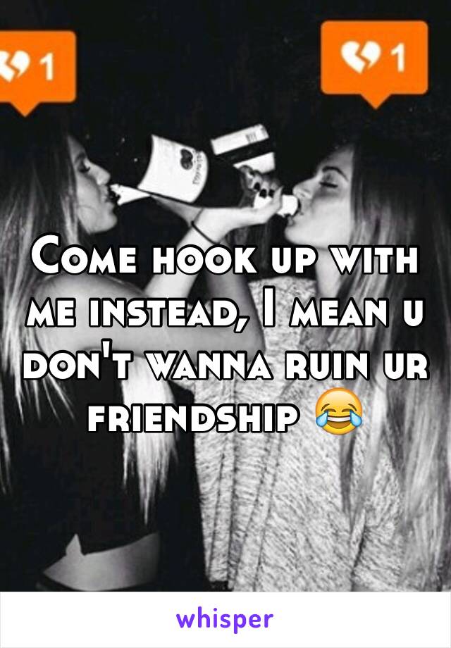 Come hook up with me instead, I mean u don't wanna ruin ur friendship 😂