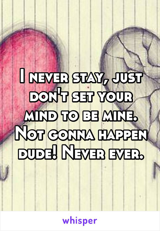 I never stay, just don't set your mind to be mine. Not gonna happen dude! Never ever.