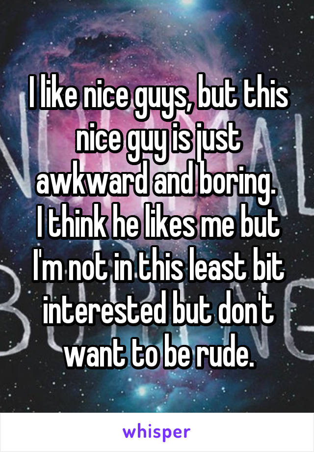 I like nice guys, but this nice guy is just awkward and boring. 
I think he likes me but I'm not in this least bit interested but don't want to be rude.