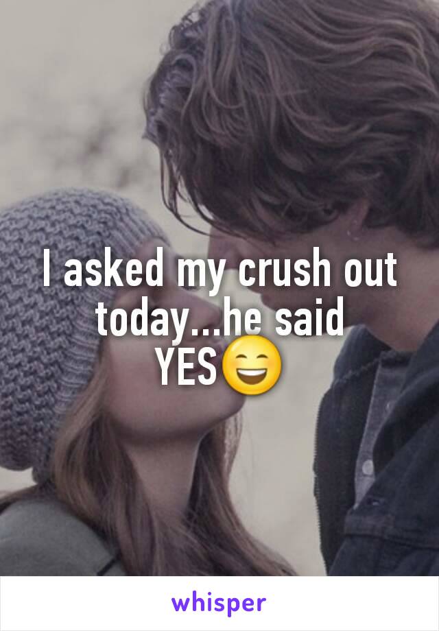 I asked my crush out today...he said YES😄