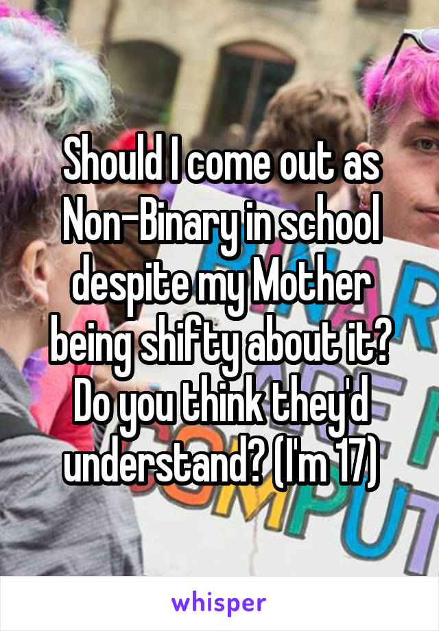 Should I come out as Non-Binary in school despite my Mother being shifty about it? Do you think they'd understand? (I'm 17)