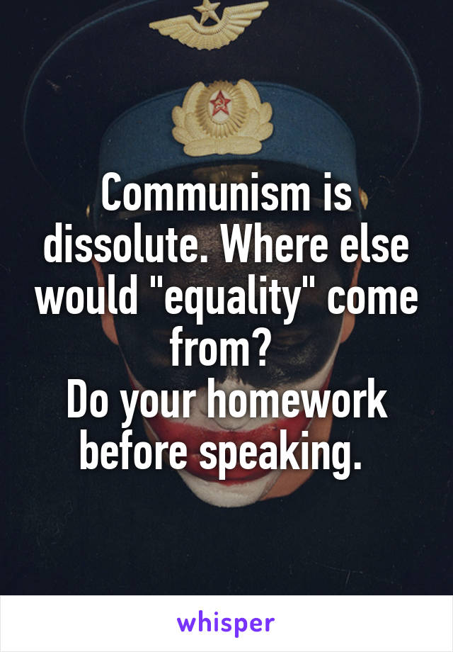 Communism is dissolute. Where else would "equality" come from? 
Do your homework before speaking. 