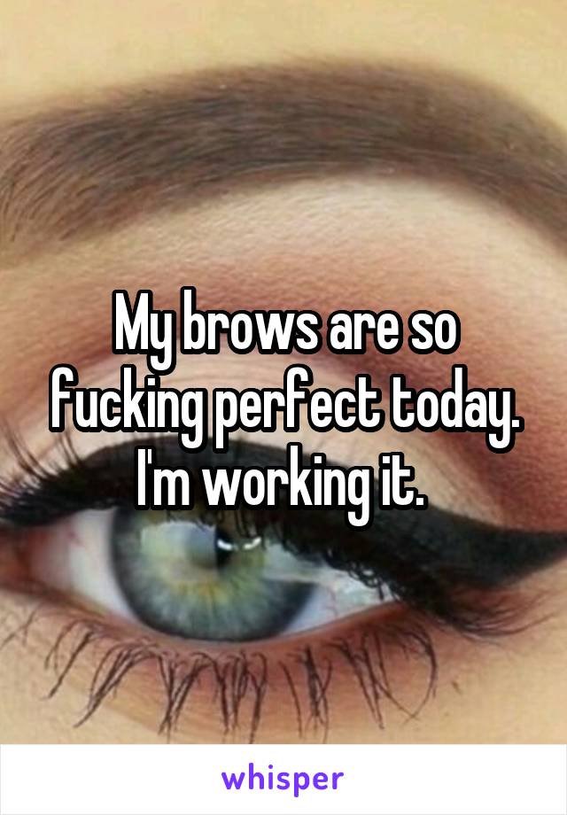 My brows are so fucking perfect today. I'm working it. 