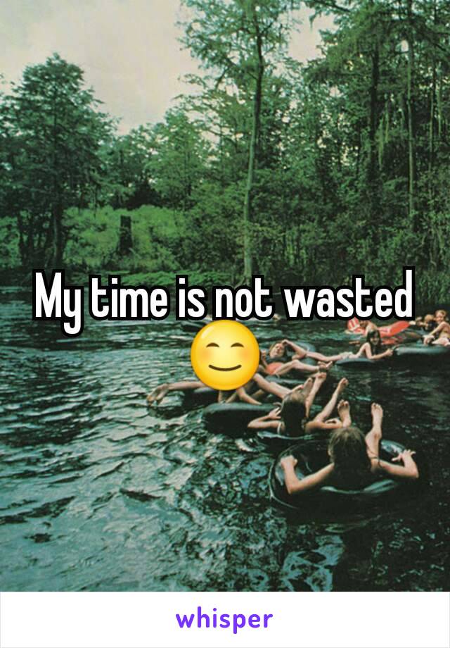 My time is not wasted 😊