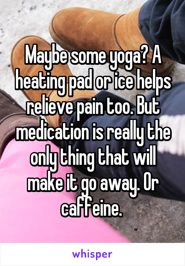 Maybe some yoga? A heating pad or ice helps relieve pain too. But medication is really the only thing that will make it go away. Or caffeine. 