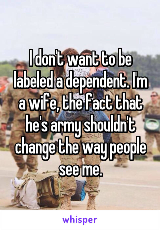 I don't want to be labeled a dependent. I'm a wife, the fact that he's army shouldn't change the way people see me.