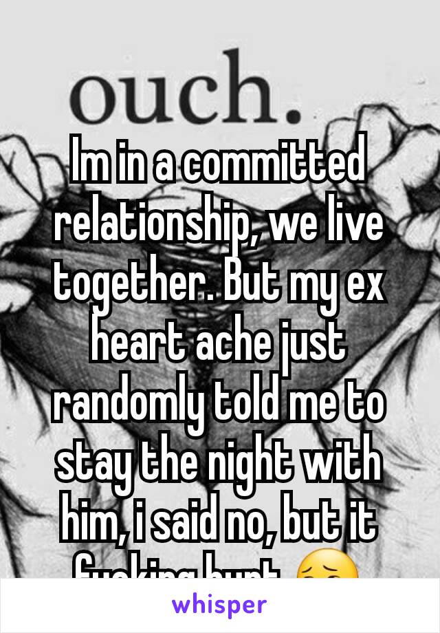 Im in a committed relationship, we live together. But my ex heart ache just randomly told me to stay the night with him, i said no, but it fucking hurt 😔