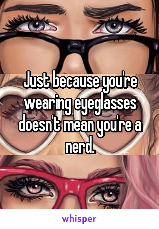 Just because you're wearing eyeglasses doesn't mean you're a nerd.