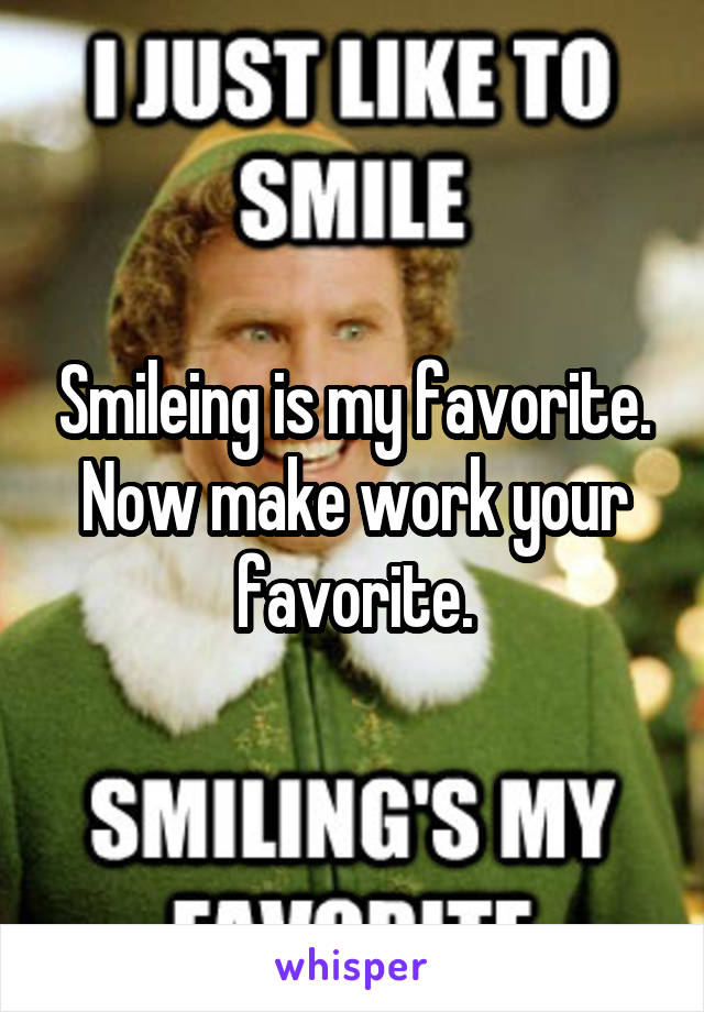 Smileing is my favorite. Now make work your favorite.